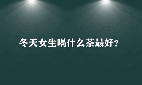 冬天女生喝什么茶最好？