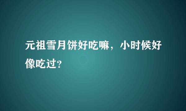 元祖雪月饼好吃嘛，小时候好像吃过？