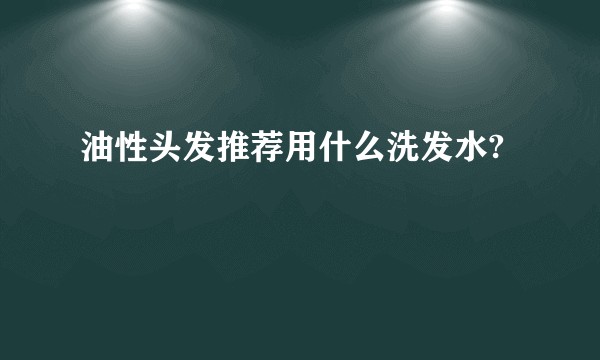 油性头发推荐用什么洗发水?