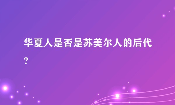 华夏人是否是苏美尔人的后代？