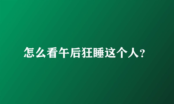 怎么看午后狂睡这个人？