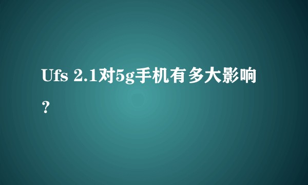 Ufs 2.1对5g手机有多大影响?