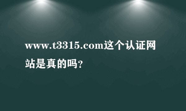 www.t3315.com这个认证网站是真的吗？