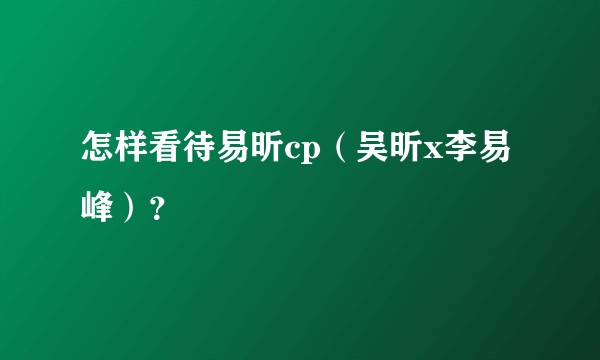 怎样看待易昕cp（吴昕x李易峰）？