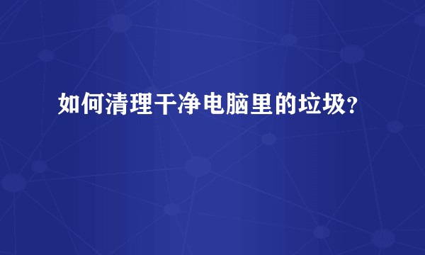 如何清理干净电脑里的垃圾？