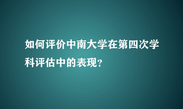 如何评价中南大学在第四次学科评估中的表现？