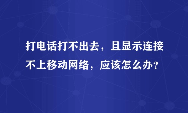 打电话打不出去，且显示连接不上移动网络，应该怎么办？