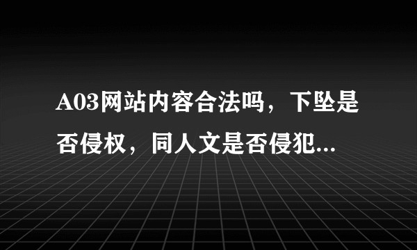 A03网站内容合法吗，下坠是否侵权，同人文是否侵犯原作者权利？