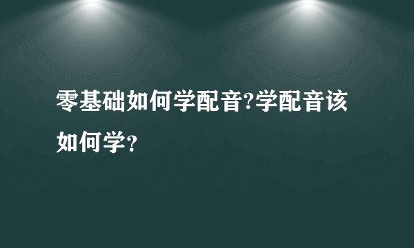 零基础如何学配音?学配音该如何学？