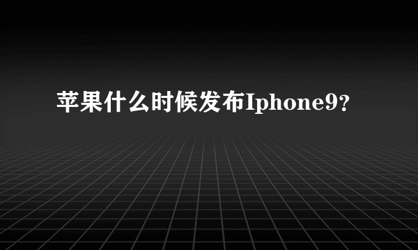 苹果什么时候发布Iphone9？