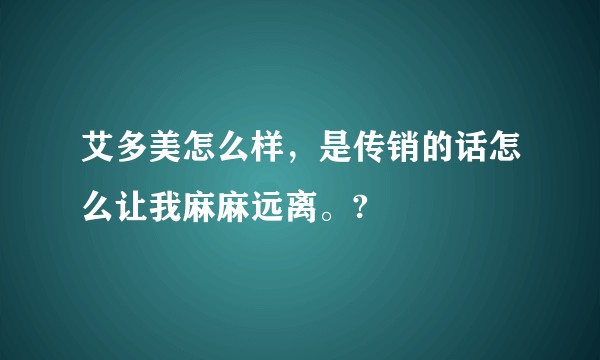 艾多美怎么样，是传销的话怎么让我麻麻远离。?