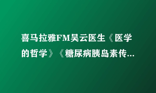 喜马拉雅FM吴云医生《医学的哲学》《糖尿病胰岛素传奇》可信吗?