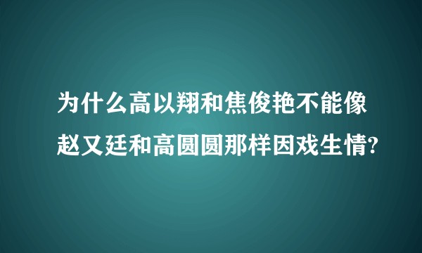 为什么高以翔和焦俊艳不能像赵又廷和高圆圆那样因戏生情?