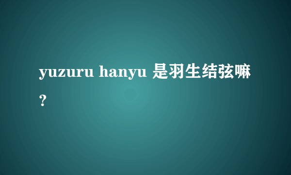 yuzuru hanyu 是羽生结弦嘛?