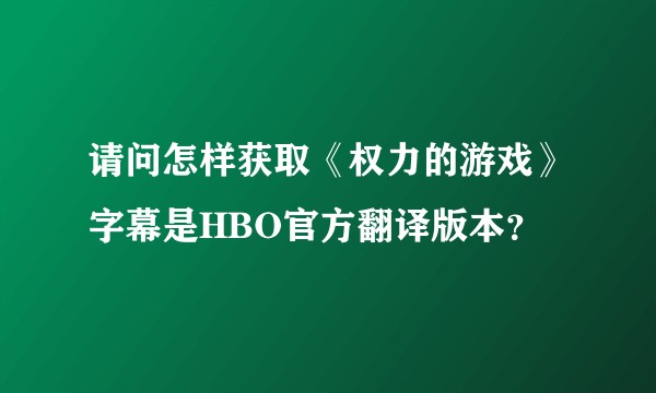 请问怎样获取《权力的游戏》字幕是HBO官方翻译版本？