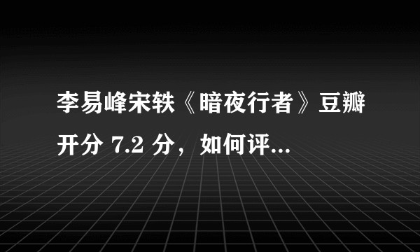 李易峰宋轶《暗夜行者》豆瓣开分 7.2 分，如何评价该评分？是否符合你的预期？