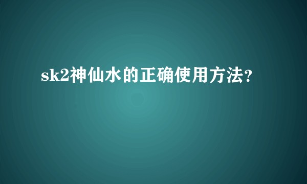 sk2神仙水的正确使用方法？