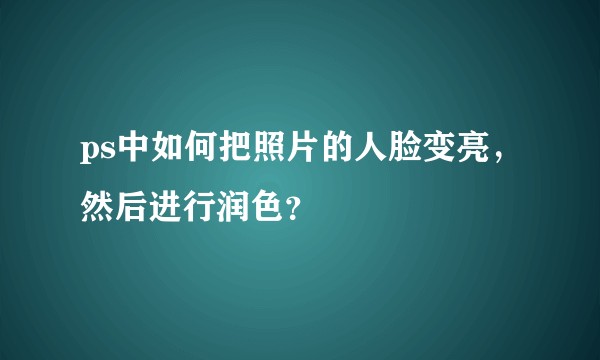 ps中如何把照片的人脸变亮，然后进行润色？