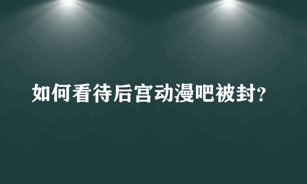 如何看待后宫动漫吧被封？