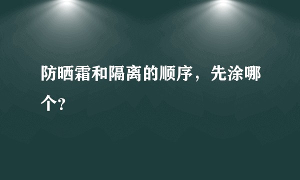 防晒霜和隔离的顺序，先涂哪个？