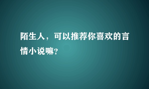 陌生人，可以推荐你喜欢的言情小说嘛？