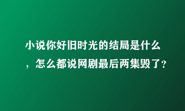小说你好旧时光的结局是什么，怎么都说网剧最后两集毁了？