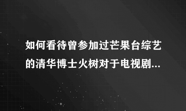 如何看待曾参加过芒果台综艺的清华博士火树对于电视剧开端的评论？