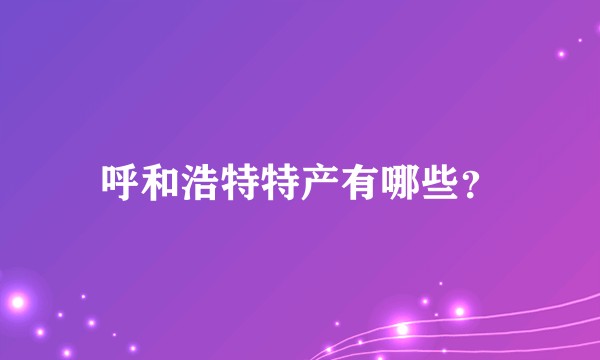 呼和浩特特产有哪些？