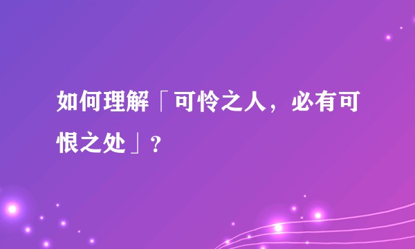 如何理解「可怜之人，必有可恨之处」？