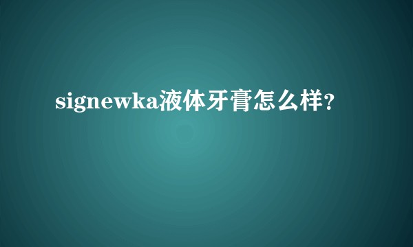 signewka液体牙膏怎么样？