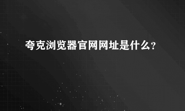 夸克浏览器官网网址是什么？