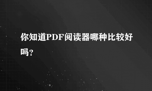 你知道PDF阅读器哪种比较好吗？