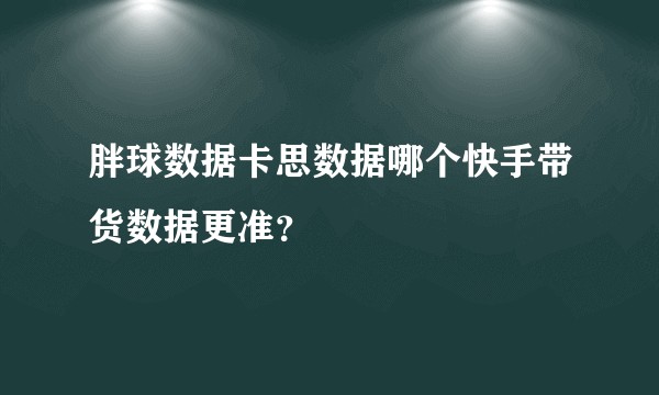 胖球数据卡思数据哪个快手带货数据更准？