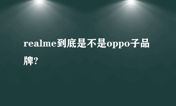 realme到底是不是oppo子品牌?
