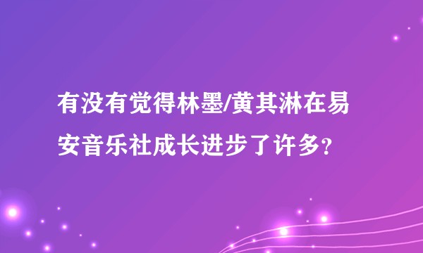 有没有觉得林墨/黄其淋在易安音乐社成长进步了许多？