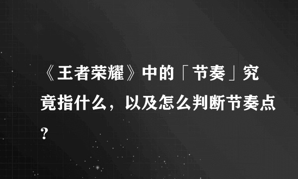 《王者荣耀》中的「节奏」究竟指什么,以及怎么判断节奏点?