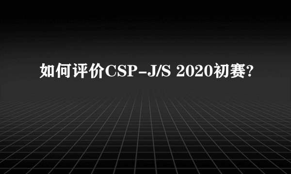 如何评价CSP-J/S 2020初赛?