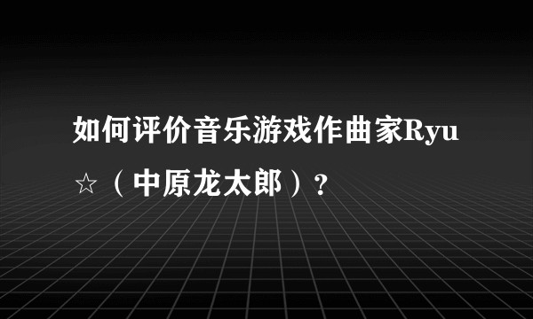 如何评价音乐游戏作曲家Ryu☆（中原龙太郎）？