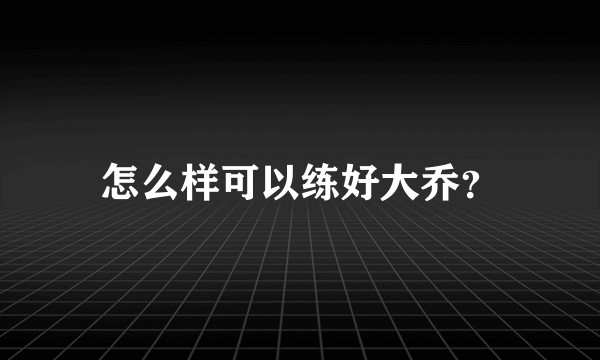 怎么样可以练好大乔?