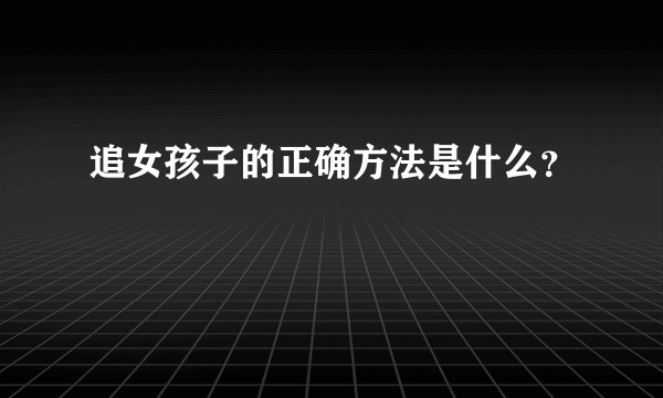 追女孩子的正确方法是什么？