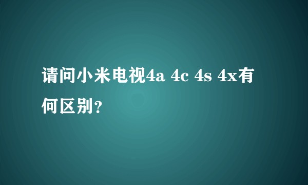 请问小米电视4a 4c 4s 4x有何区别？