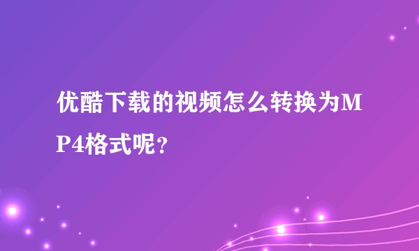 优酷下载的视频怎么转换为MP4格式呢？