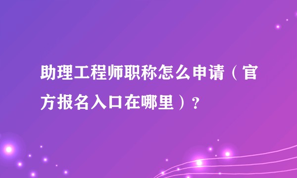 助理工程师职称怎么申请（官方报名入口在哪里）？