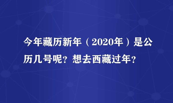 今年藏历新年（2020年）是公历几号呢？想去西藏过年？