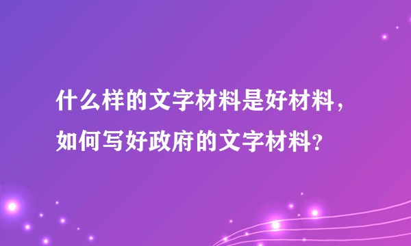 什么样的文字材料是好材料,如何写好政府的文字材料?