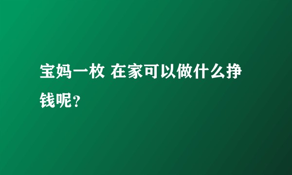 宝妈一枚 在家可以做什么挣钱呢？