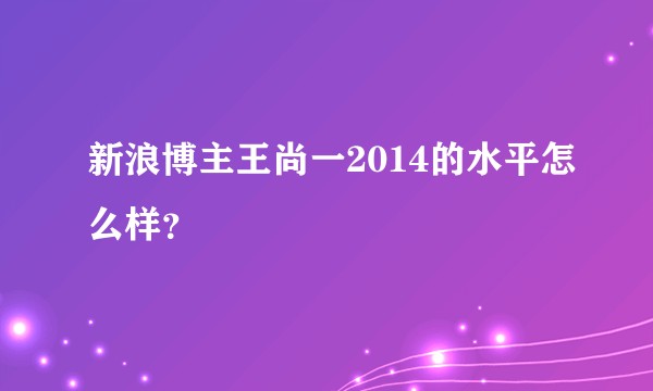 新浪博主王尚一2014的水平怎么样？
