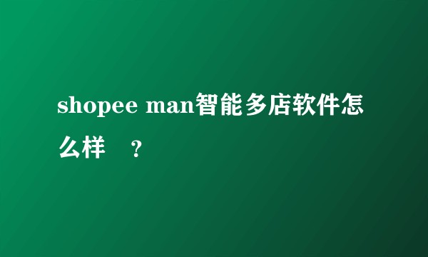 shopee man智能多店软件怎么样	？