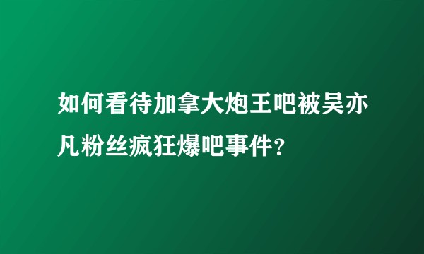 如何看待加拿大炮王吧被吴亦凡粉丝疯狂爆吧事件？