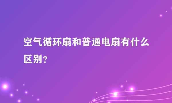 空气循环扇和普通电扇有什么区别？